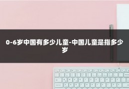 0-6岁中国有多少儿童-中国儿童是指多少岁