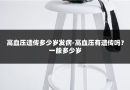 高血压遗传多少岁发病-高血压有遗传吗?一般多少岁