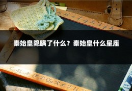 秦始皇隐瞒了什么？秦始皇什么星座