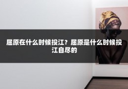 屈原在什么时候投江？屈原是什么时候投江自尽的