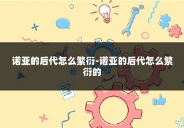 诺亚的后代怎么繁衍-诺亚的后代怎么繁衍的