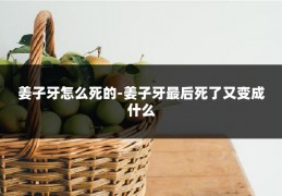 姜子牙怎么死的-姜子牙最后死了又变成什么