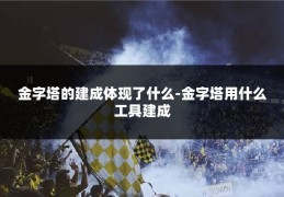 金字塔的建成体现了什么-金字塔用什么工具建成