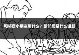 和邻居小朋友聊什么?跟邻居聊什么话题