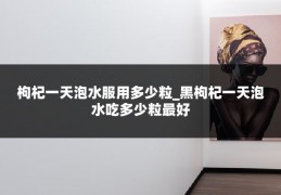 枸杞一天泡水服用多少粒_黑枸杞一天泡水吃多少粒最好