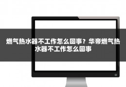 燃气热水器不工作怎么回事?华帝燃气热水器不工作怎么回事