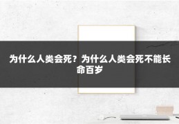 为什么人类会死?为什么人类会死不能长命百岁