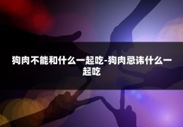 狗肉不能和什么一起吃-狗肉忌讳什么一起吃