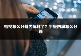 电视怎么分辨内屏坏了？平板内屏怎么分辨