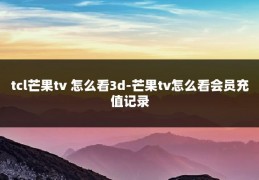 tcl芒果tv 怎么看3d-芒果tv怎么看会员充值记录
