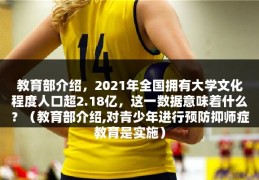 教育部介绍，2021年全国拥有大学文化程度人口超2.18亿，这一数据意味着什么？（教育部介绍,对青少年进行预防抑师症教育是实施）