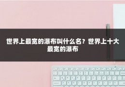 世界上最宽的瀑布叫什么名?世界上十大最宽的瀑布