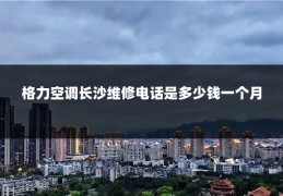 格力空调长沙维修电话是多少钱一个月