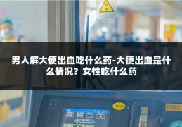 男人解大便出血吃什么药-大便出血是什么情况?女性吃什么药