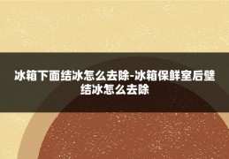 冰箱下面结冰怎么去除-冰箱保鲜室后壁结冰怎么去除