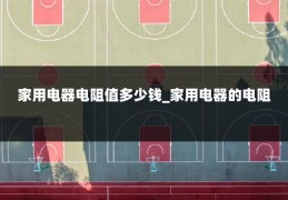 家用电器电阻值多少钱_家用电器的电阻