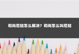 和尚尼姑怎么解决？和尚怎么叫尼姑