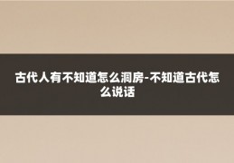 古代人有不知道怎么洞房-不知道古代怎么说话