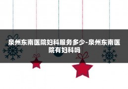 泉州东南医院妇科服务多少-泉州东南医院有妇科吗