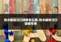 热水器排污口镁棒怎么换-热水器排污口镁棒作用