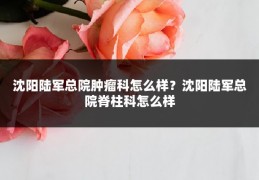 沈阳陆军总院肿瘤科怎么样?沈阳陆军总院脊柱科怎么样