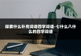 探索什么补充词语四字词语-七什么八什么的四字词语
