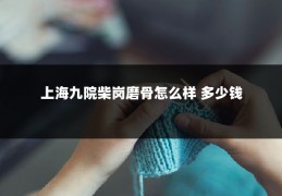 上海九院柴岗磨骨怎么样 多少钱