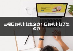 三相压缩机卡缸怎么办？压缩机卡缸了怎么办