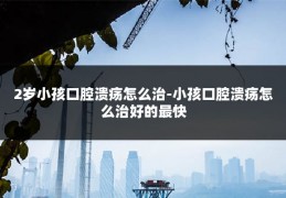 2岁小孩口腔溃疡怎么治-小孩口腔溃疡怎么治好的最快