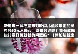 新加坡一餐厅宣布对吵闹儿童收取附加费约合50元人民币，此举合理吗？能有效解决儿童打扰就餐的问题吗？（新加坡餐室）