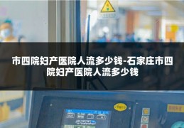 市四院妇产医院人流多少钱-石家庄市四院妇产医院人流多少钱