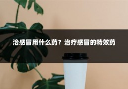 治感冒用什么药？治疗感冒的特效药