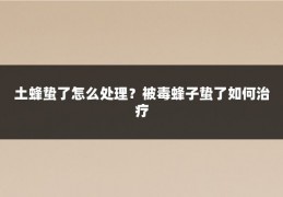 土蜂蛰了怎么处理?被毒蜂子蛰了如何治疗