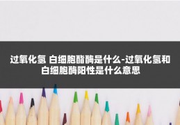 过氧化氢 白细胞酯酶是什么-过氧化氢和白细胞酶阳性是什么意思