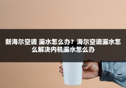 新海尔空调 漏水怎么办?海尔空调漏水怎么解决内机漏水怎么办