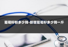 葡萄籽粉多少钱-新疆葡萄籽多少钱一斤