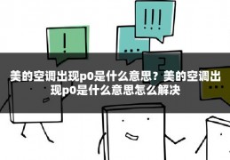 美的空调出现p0是什么意思?美的空调出现p0是什么意思怎么解决