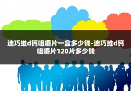 迪巧维d钙咀嚼片一盒多少钱-迪巧维d钙咀嚼片120片多少钱