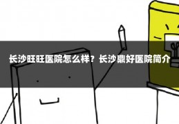 长沙旺旺医院怎么样？长沙鼎好医院简介