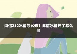 海信232冰箱怎么修?海信冰箱坏了怎么修