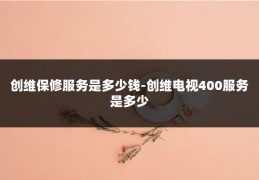 创维保修服务是多少钱-创维电视400服务是多少