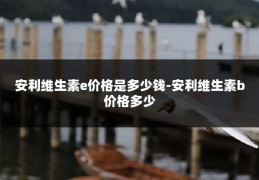 安利维生素e价格是多少钱-安利维生素b价格多少