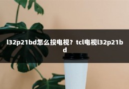 l32p21bd怎么投电视？tcl电视l32p21bd
