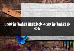LG冰箱传感器组织多少-lg冰箱传感器多少k