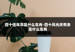 四十佳年华是什么生肖-四十风光庆有余是什么生肖