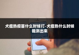 犬瘟热疫苗什么时候打-犬瘟热什么时候能测出来