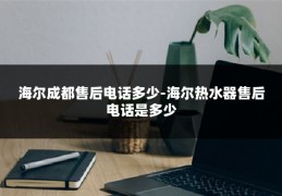 海尔成都售后电话多少-海尔热水器售后电话是多少