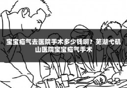 宝宝疝气去医院手术多少钱啊？芜湖弋矶山医院宝宝疝气手术
