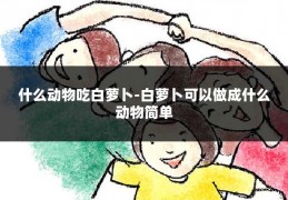 什么动物吃白萝卜-白萝卜可以做成什么动物简单