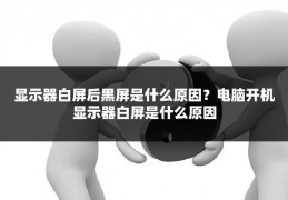 显示器白屏后黑屏是什么原因?电脑开机显示器白屏是什么原因